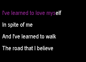 I've learned to love myself

In spite of me
And I've learned to walk

The road that I believe