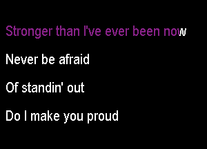 Stronger than I've ever been now

Never be afraid
0f standin' out

Do I make you proud