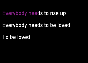 Everybody needs to rise up

Everybody needs to be loved

To be loved