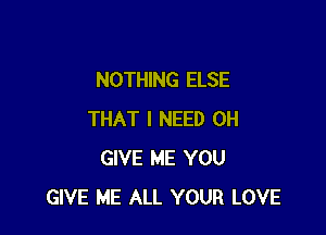 NOTHING ELSE

THAT I NEED 0H
GIVE ME YOU
GIVE ME ALL YOUR LOVE