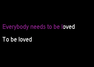 Everybody needs to be loved

To be loved