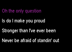 Oh the only question

Is do I make you proud

Stronger than I've ever been

Never be afraid of standin' out