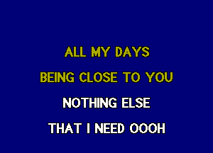 ALL MY DAYS

BEING CLOSE TO YOU
NOTHING ELSE
THAT I NEED OOOH