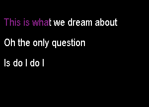 This is what we dream about

Oh the onIy question

lsdoldol