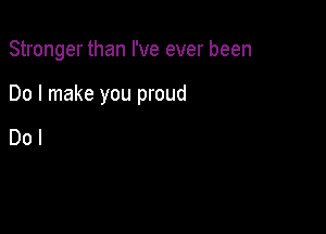 Stronger than I've ever been

Do I make you proud

Dol