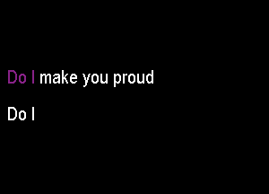 Do I make you proud

Dol