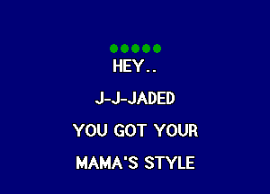 HEY. .

J-J-JADED
YOU GOT YOUR
MAMA'S STYLE