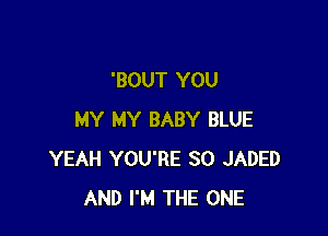 'BOUT YOU

MY MY BABY BLUE
YEAH YOU'RE SO JADED
AND I'M THE ONE