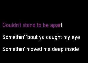 Couldn't stand to be apart

Somethin' 'bout ya caught my eye

Somethin' moved me deep inside