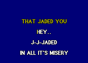 THAT JADED YOU

HEY..
J-J-JADED
IN ALL IT'S MISERY