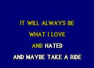 IT WILL ALWAYS BE

WHAT I LOVE
AND HATED
AND MAYBE TAKE A RIDE