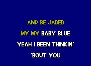 AND BE JADED

MY MY BABY BLUE
YEAH I BEEN THINKIN'
'BOUT YOU