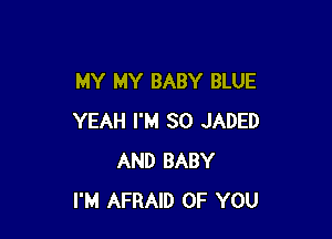 MY MY BABY BLUE

YEAH I'M SO JADED
AND BABY
I'M AFRAID OF YOU