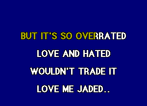 BUT IT'S SO OVERRATED

LOVE AND HATED
WOULDN'T TRADE IT
LOVE ME JADED..
