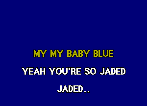 MY MY BABY BLUE
YEAH YOU'RE SO JADED
JADED..
