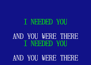 I NEEDED YOU

AND YOU WERE THERE
I NEEDED YOU

AND YOU WERE THERE