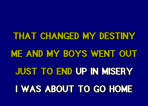 THAT CHANGED MY DESTINY
ME AND MY BOYS WENT OUT
JUST TO END UP IN MISERY
I WAS ABOUT TO GO HOME