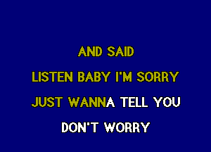 AND SAID

LISTEN BABY I'M SORRY
JUST WANNA TELL YOU
DON'T WORRY