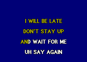 I WILL BE LATE

DON'T STAY UP
AND WAIT FOR ME
UH SAY AGAIN
