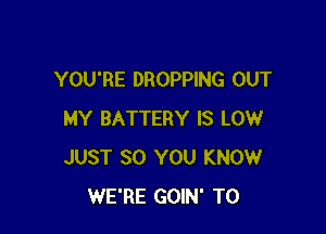 YOU'RE DROPPING OUT

MY BATTERY IS LOW
JUST SO YOU KNOW
WE'RE GOIN' TO