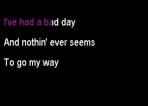 I've had a bad day

And nothin' ever seems

To go my way