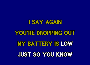 I SAY AGAIN

YOU'RE DROPPING OUT
MY BATTERY IS LOW
JUST SO YOU KNOW