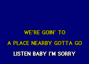 WE'RE GOIN' TO
A PLACE NEARBY GOTTA GO
LISTEN BABY I'M SORRY