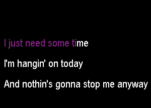 Ijust need some time

I'm hangin' on today

And nothin's gonna stop me anyway