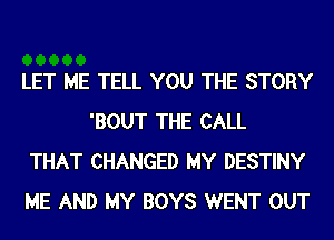 LET ME TELL YOU THE STORY
'BOUT THE CALL

THAT CHANGED MY DESTINY

ME AND MY BOYS WENT OUT