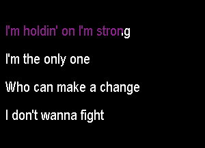 I'm holdin' on I'm strong

I'm the only one

Who can make a change

I don't wanna fight