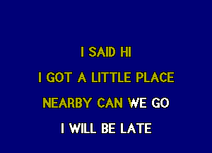 I SAID HI

I GOT A LITTLE PLACE
NEARBY CAN WE G0
I WILL BE LATE