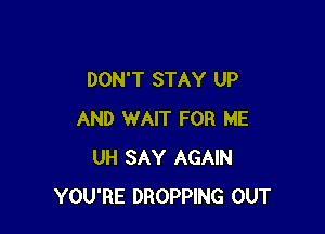 DON'T STAY UP

AND WAIT FOR ME
UH SAY AGAIN
YOU'RE DROPPING OUT