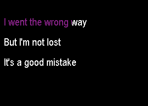 I went the wrong way

But I'm not lost

It's a good mistake