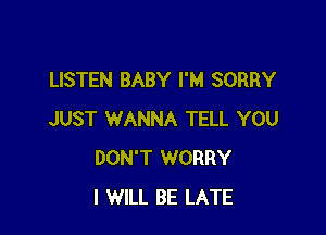 LISTEN BABY I'M SORRY

JUST WANNA TELL YOU
DON'T WORRY
I WILL BE LATE