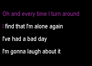 Oh and every time I turn around
I find that I'm alone again

I've had a bad day

I'm gonna laugh about it