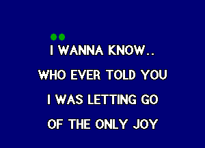 I WANNA KNOW. .

WHO EVER TOLD YOU
I WAS LETTING GO
OF THE ONLY JOY