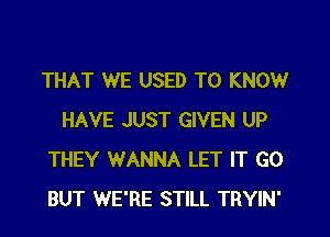 THAT WE USED TO KNOW
HAVE JUST GIVEN UP
THEY WANNA LET IT GO
BUT WE'RE STILL TRYIN'