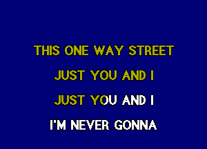 THIS ONE WAY STREET

JUST YOU AND I
JUST YOU AND I
I'M NEVER GONNA