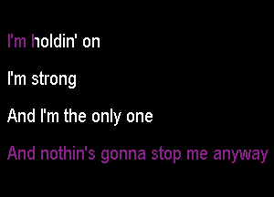 I'm holdin' on
I'm strong

And I'm the only one

And nothin's gonna stop me anyway