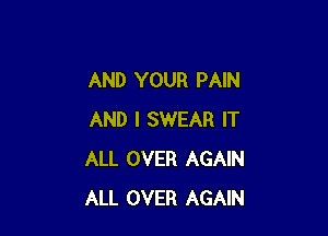 AND YOUR PAIN

AND I SWEAR IT
ALL OVER AGAIN
ALL OVER AGAIN