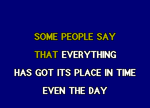 SOME PEOPLE SAY

THAT EVERYTHING
HAS GOT ITS PLACE IN TIME
EVEN THE DAY