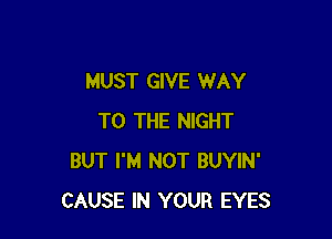 MUST GIVE WAY

TO THE NIGHT
BUT I'M NOT BUYIN'
CAUSE IN YOUR EYES