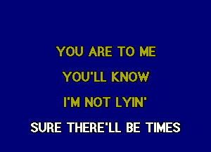 YOU ARE TO ME

YOU'LL KNOW
I'M NOT LYIN'
SURE THERE'LL BE TIMES