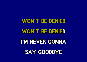 WON'T BE DENIED

WON'T BE DENIED
I'M NEVER GONNA
SAY GOODBYE