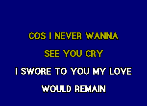 COS I NEVER WANNA

SEE YOU CRY
l SWORE TO YOU MY LOVE
WOULD REMAIN