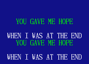 YOU GAVE ME HOPE

WHEN I WAS AT THE END
YOU GAVE ME HOPE

WHEN I WAS AT THE END