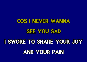 COS I NEVER WANNA

SEE YOU SAD
I SWORE TO SHARE YOUR JOY
AND YOUR PAIN