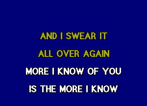 AND I SWEAR IT

ALL OVER AGAIN
MORE I KNOW OF YOU
IS THE MORE I KNOW