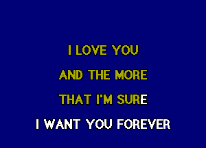 I LOVE YOU

AND THE MORE
THAT I'M SURE
I WANT YOU FOREVER