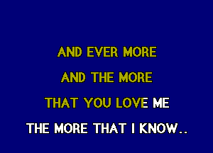 AND EVER MORE

AND THE MORE
THAT YOU LOVE ME
THE MORE THAT I KNOW..